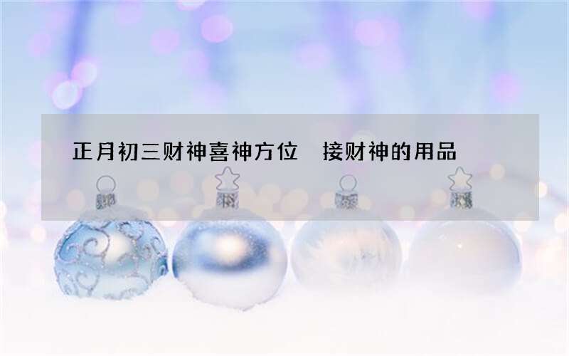 正月初三财神喜神方位 接财神的用品